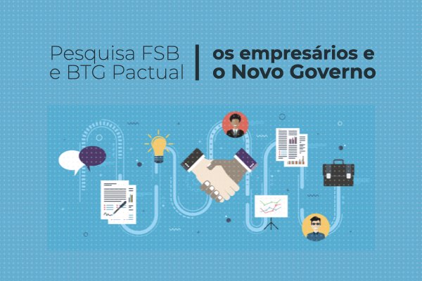 Pesquisa FSB e BTG Pactual: Os Empresários e o Novo Governo