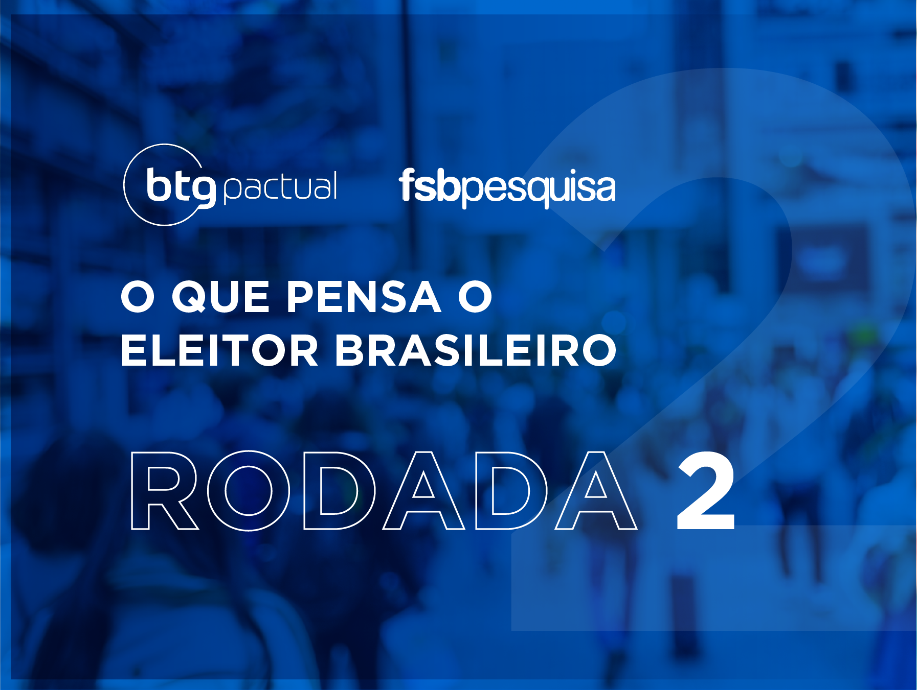 Quer saber qual é o pensamento do eleitor brasileiro? Confira a 2° rodada do estudo comandado pelo Instituto FSB para o banco BTG.